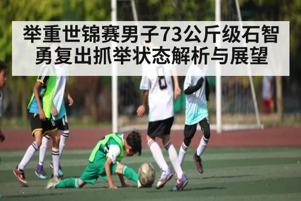 举重世锦赛男子73公斤级石智勇复出抓举状态解析与展望
