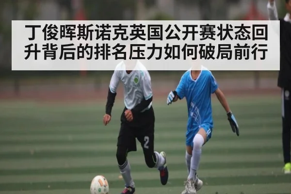 丁俊晖斯诺克英国公开赛状态回升背后的排名压力如何破局前行