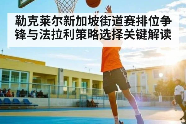 勒克莱尔新加坡街道赛排位争锋与法拉利策略选择关键解读