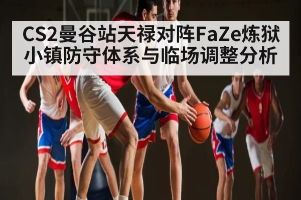 CS2曼谷站天禄对阵FaZe炼狱小镇防守体系与临场调整分析