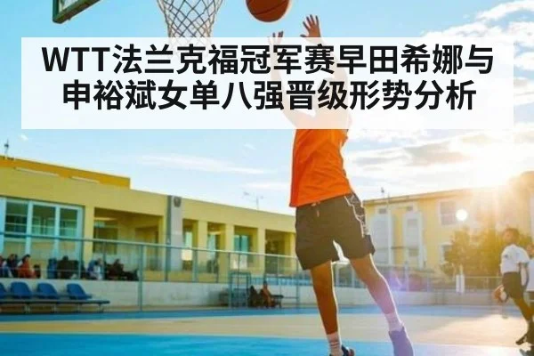 WTT法兰克福冠军赛早田希娜与申裕斌女单八强晋级形势分析