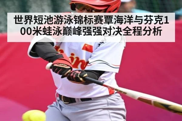 世界短池游泳锦标赛覃海洋与芬克100米蛙泳巅峰强强对决全程分析