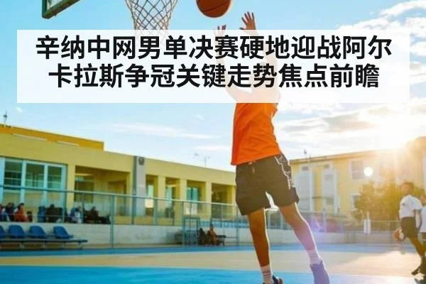 辛纳中网男单决赛硬地迎战阿尔卡拉斯争冠关键走势焦点前瞻